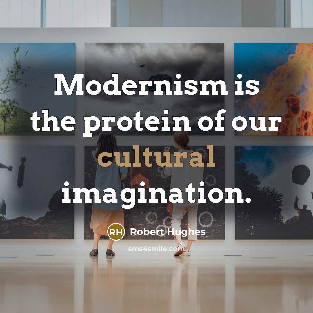 “Modernism is the protein of our cultural imagination.” quote by Robert Hughes