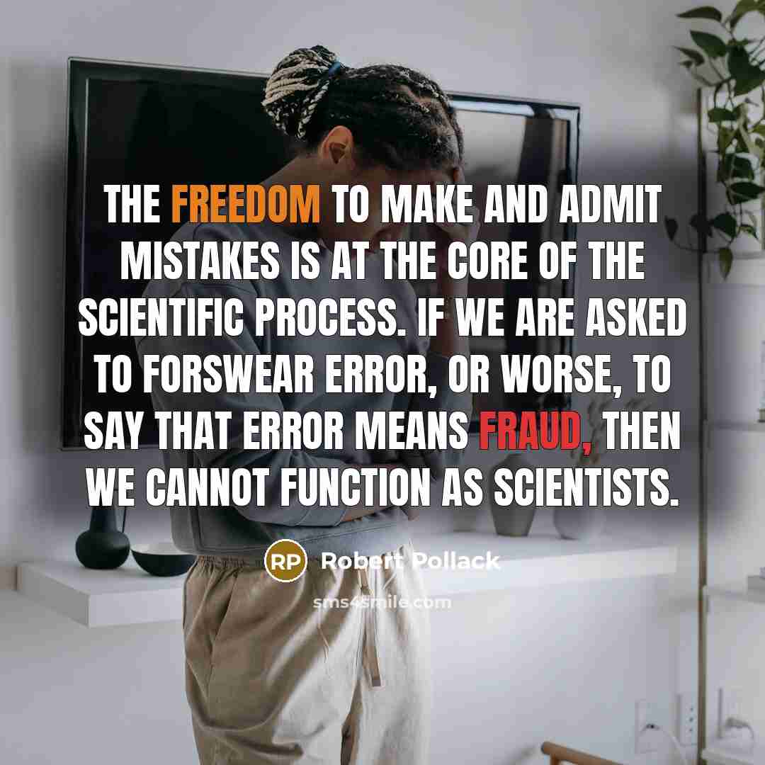 “The freedom to make and admit mistakes is at the core of the scientific process. If we are asked to forswear error, or worse, to say that error means fraud, then we cannot function as scientists.” quote by Robert Pollack