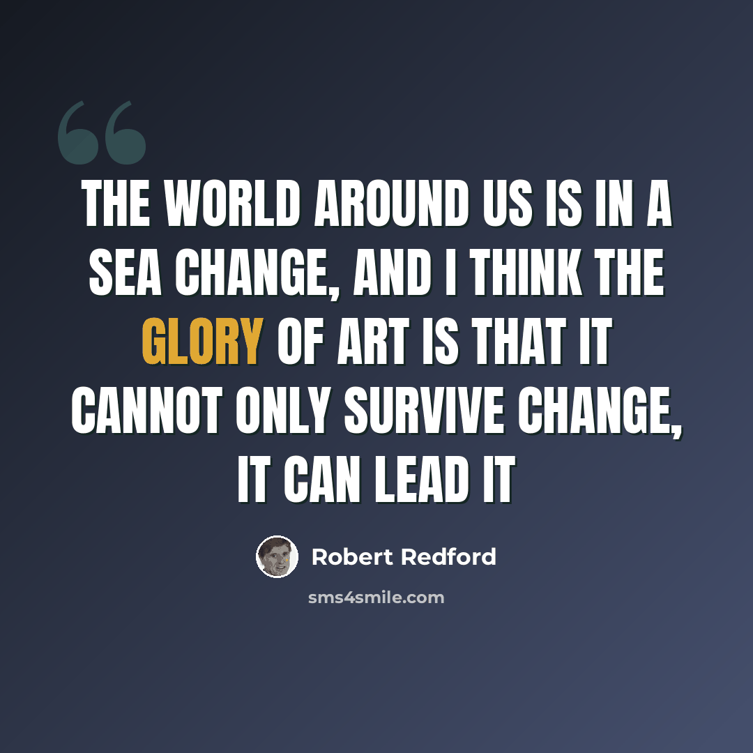 “The world around us is in a sea change, and I think the glory of art is that it cannot only survive change, it can lead it” quote by Robert Redford