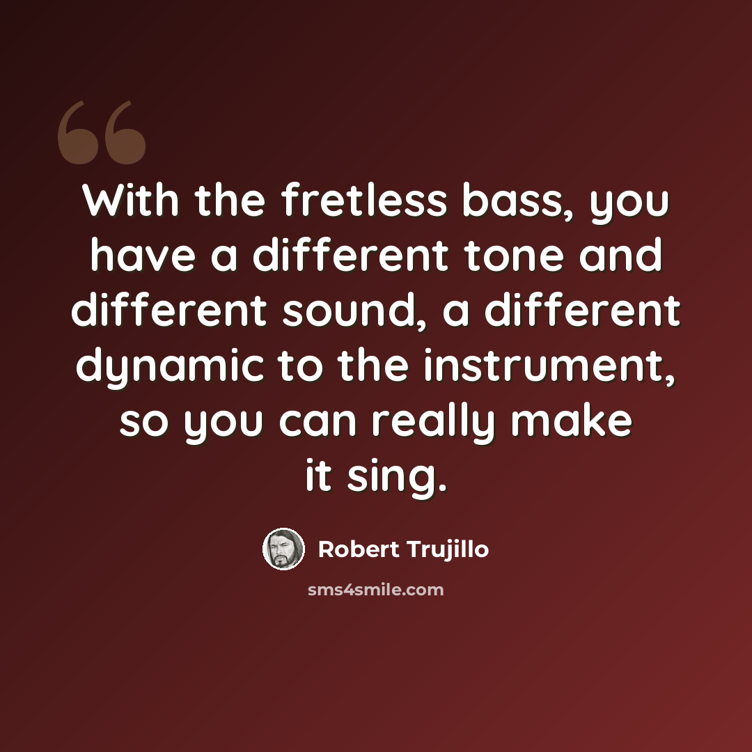 “With the fretless bass, you have a different tone and different sound, a different dynamic to the instrument, so you can really make it sing.” quote by Robert Trujillo