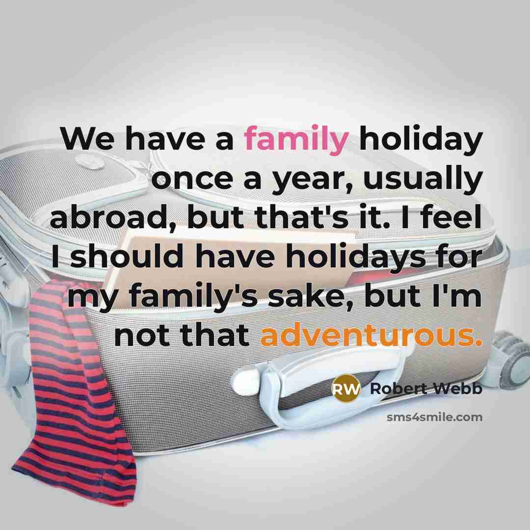 “We have a family holiday once a year, usually abroad, but that's it. I feel I should have holidays for my family's sake, but I'm not that adventurous.” quote by Robert Webb