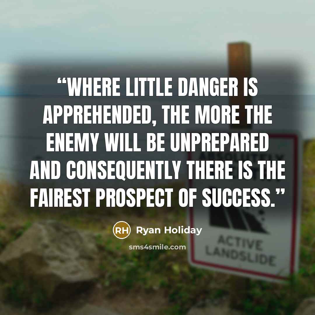 “Where little danger is apprehended, the more the enemy will be unprepared and consequently there is the fairest prospect of success.” quote by Ryan Holiday