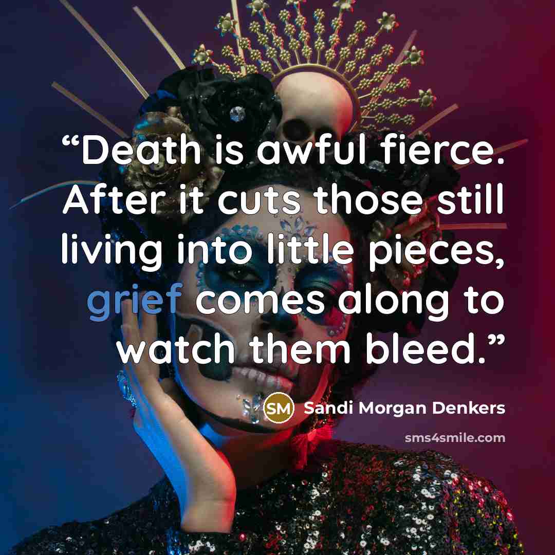 “Death is awful fierce. After it cuts those still living into little pieces, grief comes along to watch them bleed.” quote by Sandi Morgan Denkers