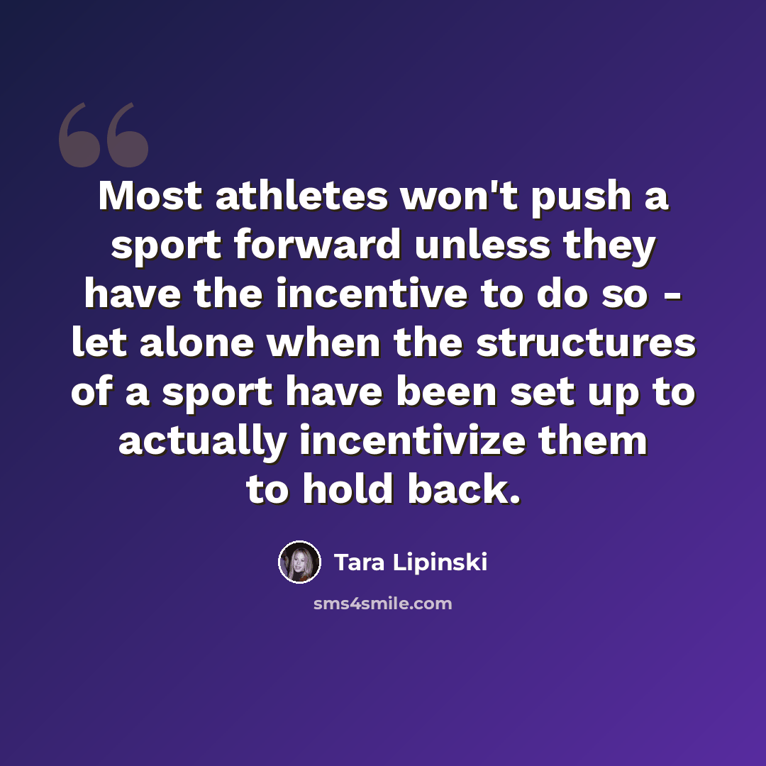 “Most athletes won't push a sport forward unless they have the incentive to do so - let alone when the structures of a sport have been set up to actually incentivize them to hold back.” quote by Tara Lipinski