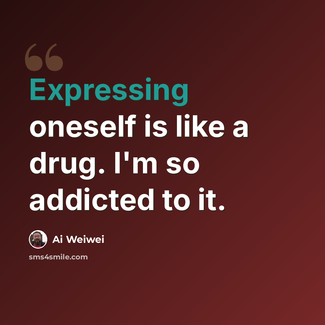 “Expressing oneself is like a drug. I'm so addicted to it.” quote by Ai Weiwei