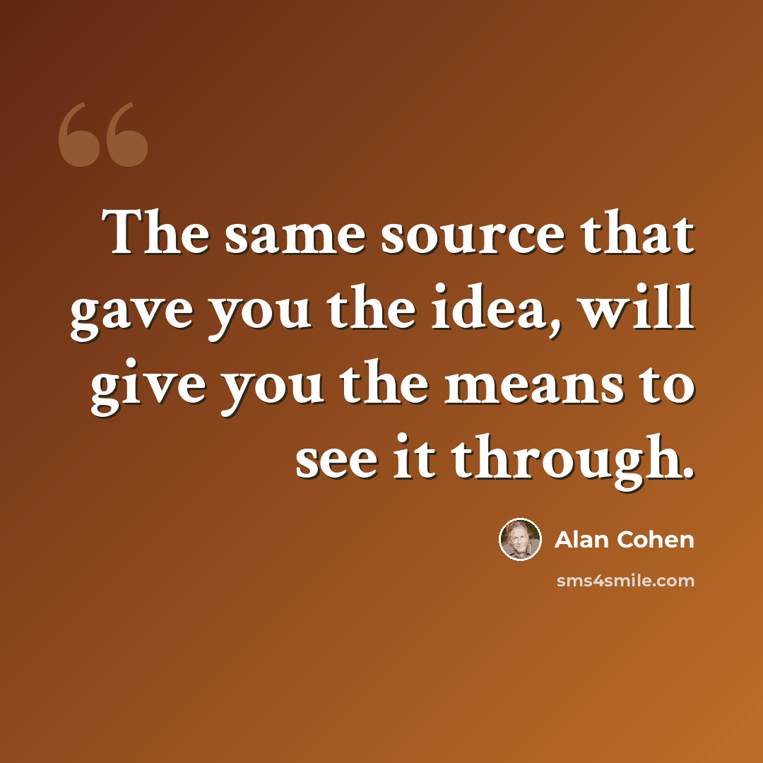 “The same source that gave you the idea, will give you the means to see it through.” quote by Alan Cohen