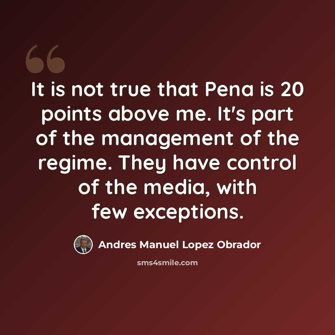 “It is not true that Pena is 20 points above me. It's part of the management of the regime. They have control of the media, with few exceptions.” quote by Andres Manuel Lopez Obrador