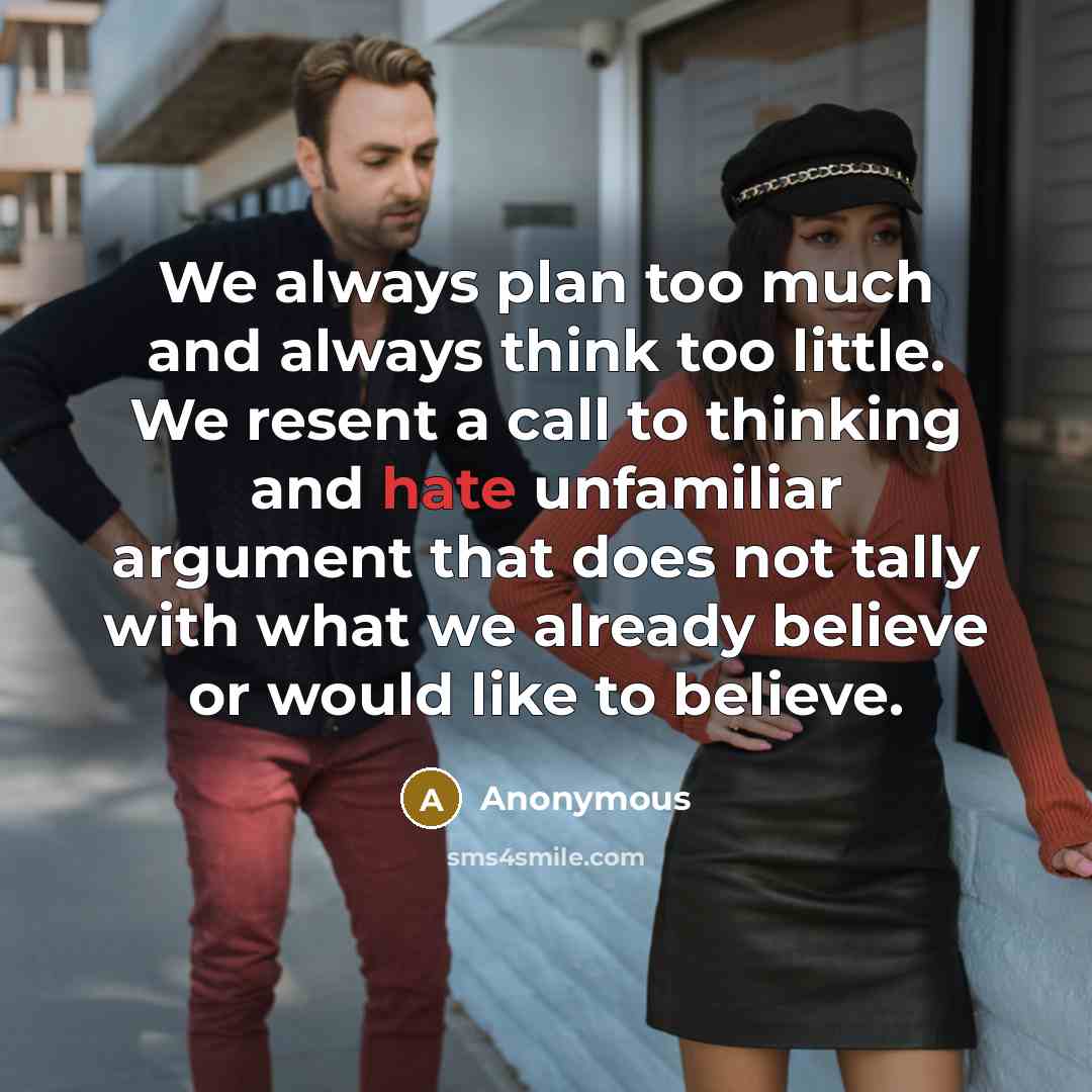 “We always plan too much and always think too little. We resent a call to thinking and hate unfamiliar argument that does not tally with what we already believe or would like to believe.” quote by Anonymous