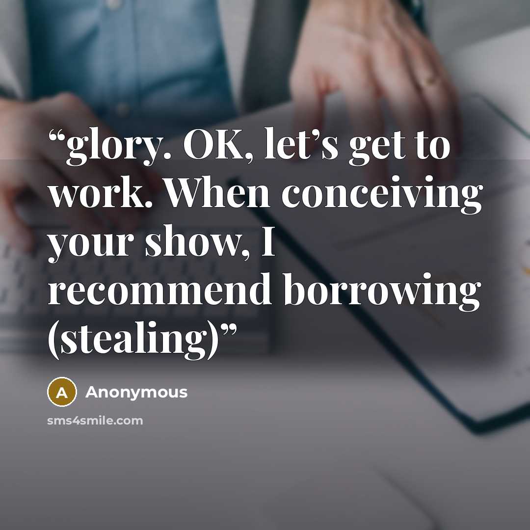 “glory. OK, let’s get to work. When conceiving your show, I recommend borrowing (stealing)” quote by Anonymous