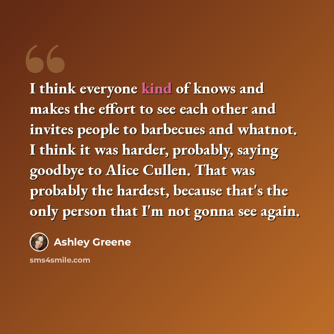 “I think everyone kind of knows and makes the effort to see each other and invites people to barbecues and whatnot. I think it was harder, probably, saying goodbye to Alice Cullen. That was probably the hardest, because that's the only person that I'm not gonna see again.” quote by Ashley Greene