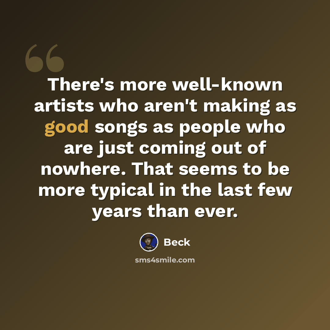“There's more well-known artists who aren't making as good songs as people who are just coming out of nowhere. That seems to be more typical in the last few years than ever.” quote by Beck