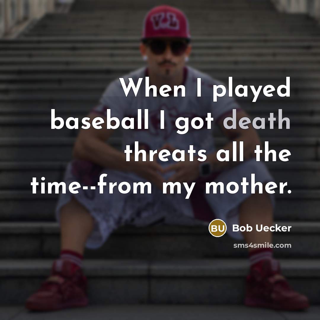 “When I played baseball I got death threats all the time--from my mother.” quote by Bob Uecker