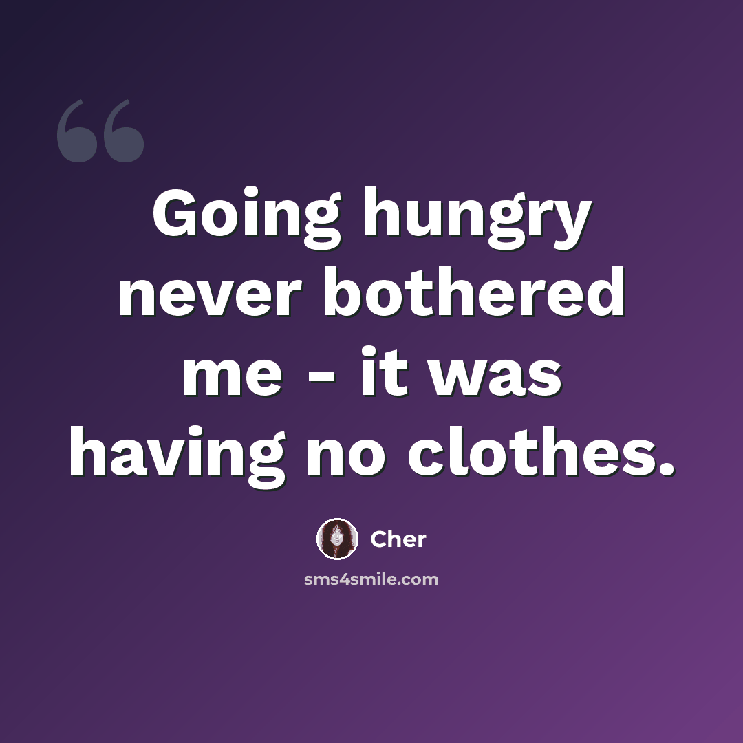 “Going hungry never bothered me - it was having no clothes.” quote by Cher