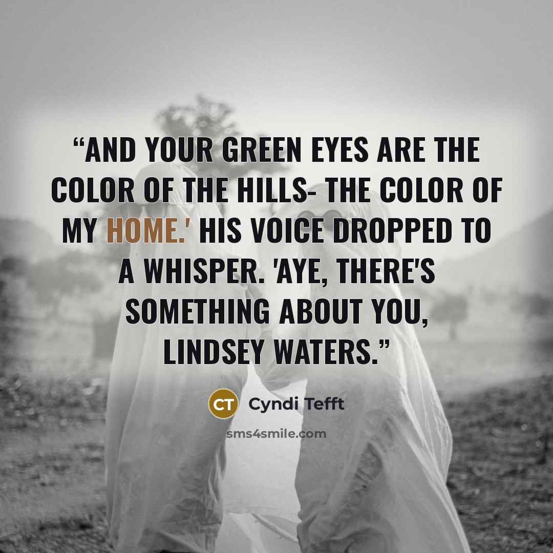 “And your green eyes are the color of the hills- the color of my home.' His voice dropped to a whisper. 'Aye, there's something about you, Lindsey Waters.” quote by Cyndi Tefft