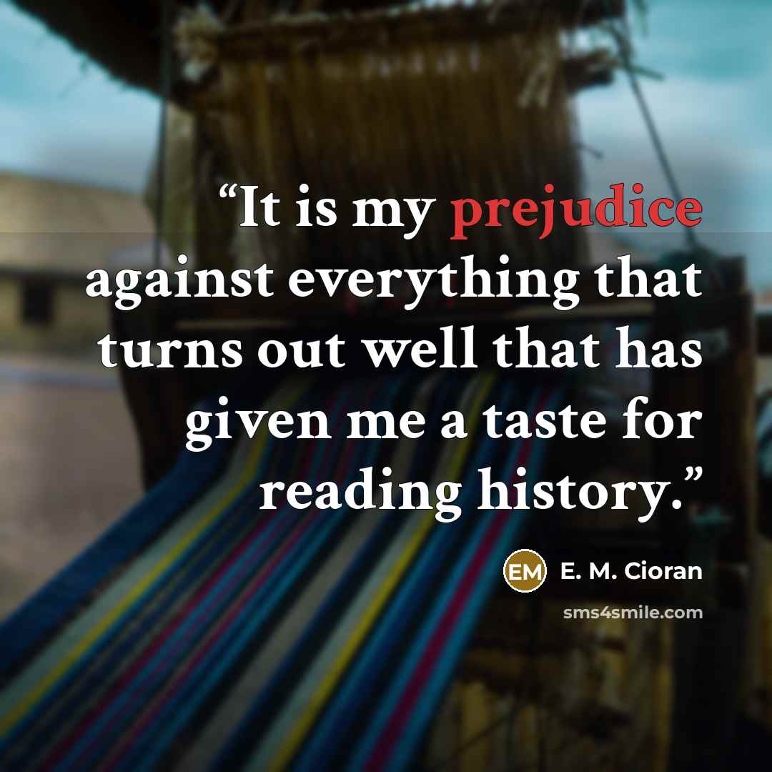 “It is my prejudice against everything that turns out well that has given me a taste for reading history.” quote by E. M. Cioran