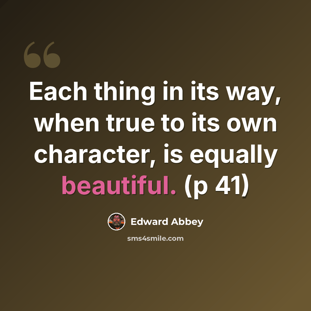 “Each thing in its way, when true to its own character, is equally beautiful. (p 41)” quote by Edward Abbey
