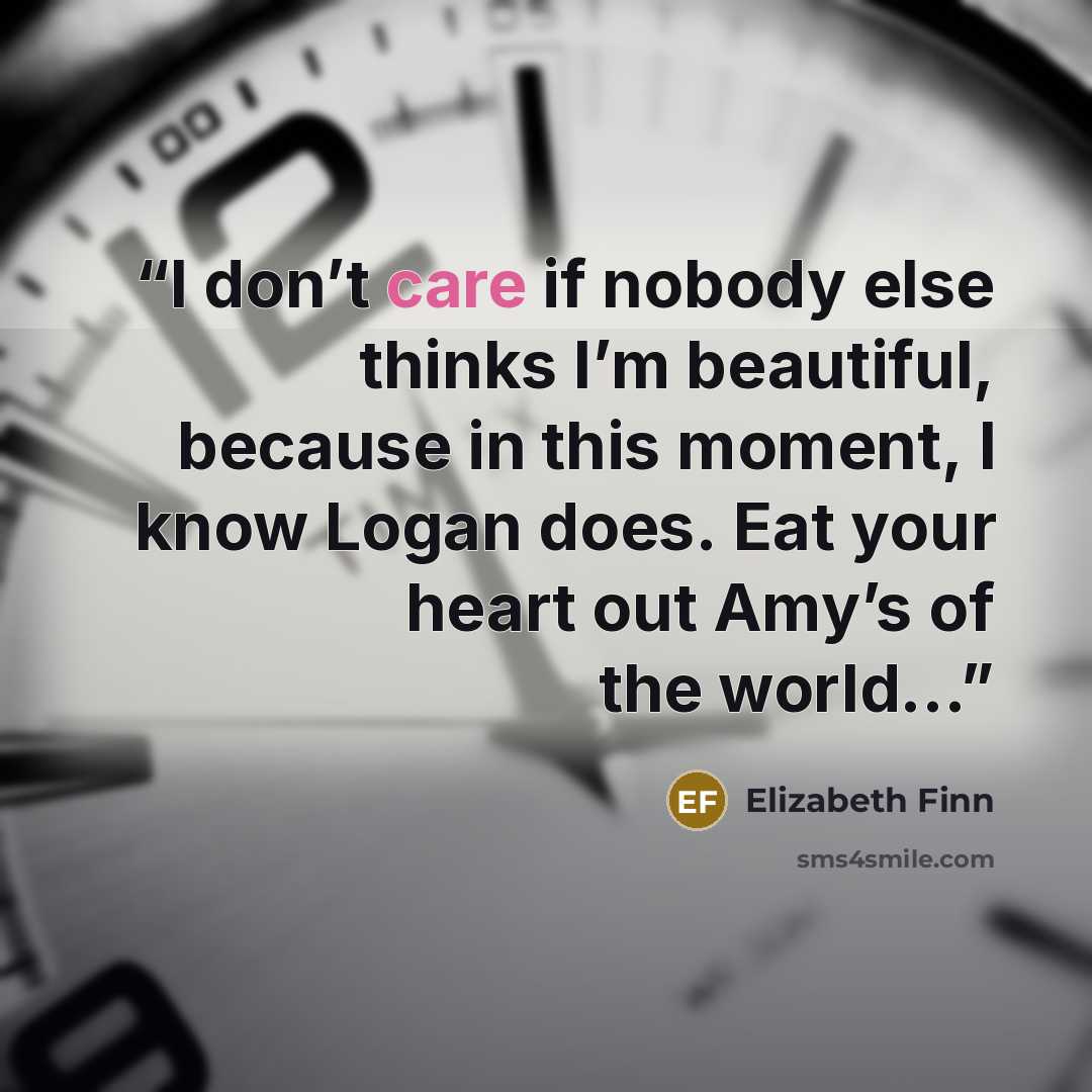 “I don’t care if nobody else thinks I’m beautiful, because in this moment, I know Logan does. Eat your heart out Amy’s of the world…” quote by Elizabeth Finn
