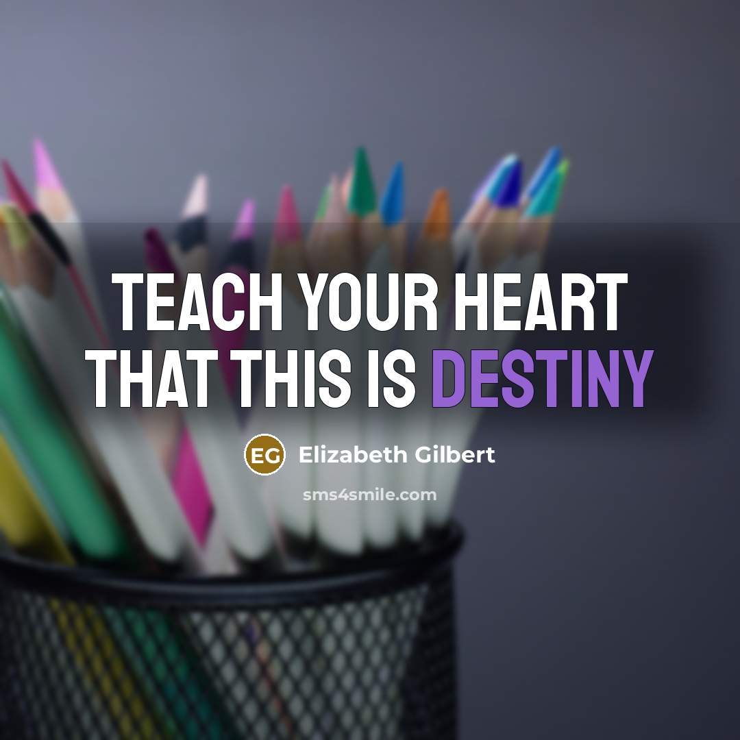 “Teach your heart that this is destiny” quote by Elizabeth Gilbert