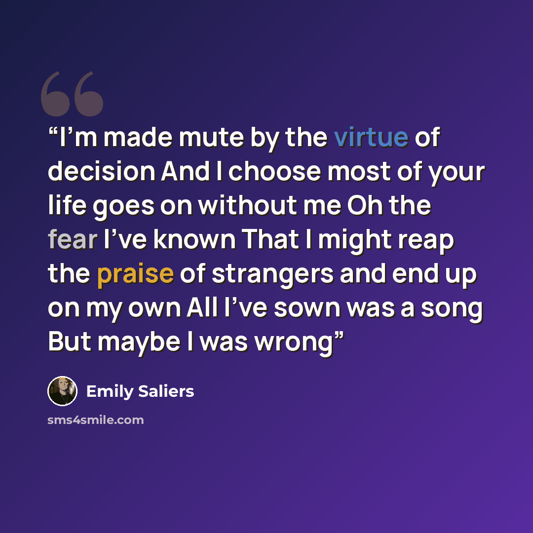 “I'm made mute by the virtue of decision And I choose most of your life goes on without me Oh the fear I've known That I might reap the praise of strangers and end up on my own All I've sown was a song But maybe I was wrong” quote by Emily Saliers