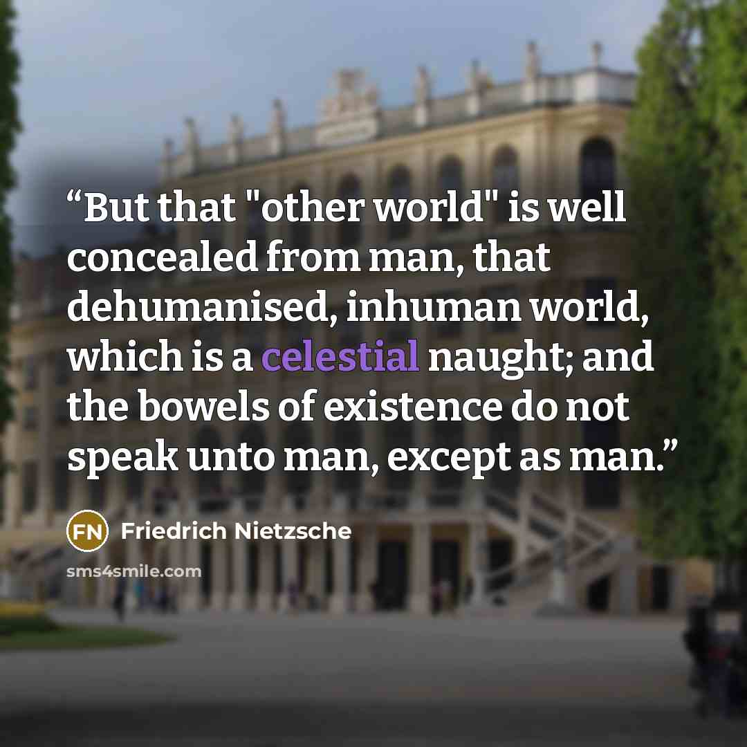 “But that "other world" is well concealed from man, that dehumanised, inhuman world, which is a celestial naught; and the bowels of existence do not speak unto man, except as man.” quote by Friedrich Nietzsche