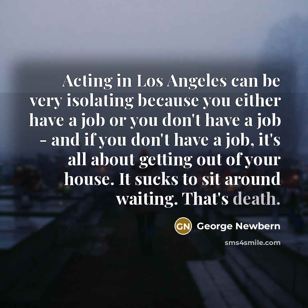 “Acting in Los Angeles can be very isolating because you either have a job or you don't have a job - and if you don't have a job, it's all about getting out of your house. It sucks to sit around waiting. That's death.” quote by George Newbern