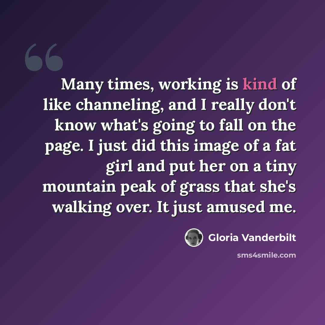 “Many times, working is kind of like channeling, and I really don't know what's going to fall on the page. I just did this image of a fat girl and put her on a tiny mountain peak of grass that she's walking over. It just amused me.” quote by Gloria Vanderbilt
