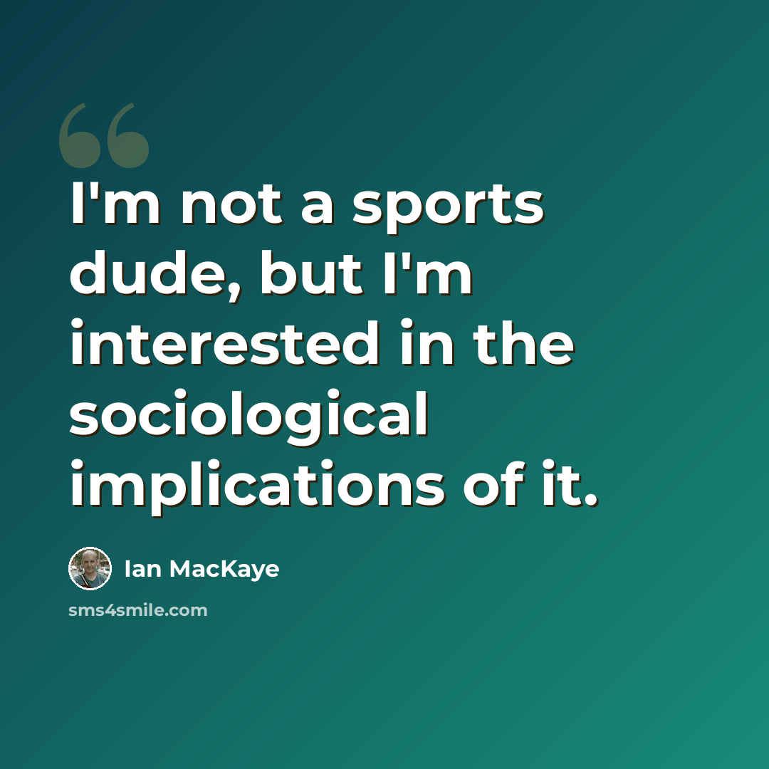 “I'm not a sports dude, but I'm interested in the sociological implications of it.” quote by Ian MacKaye