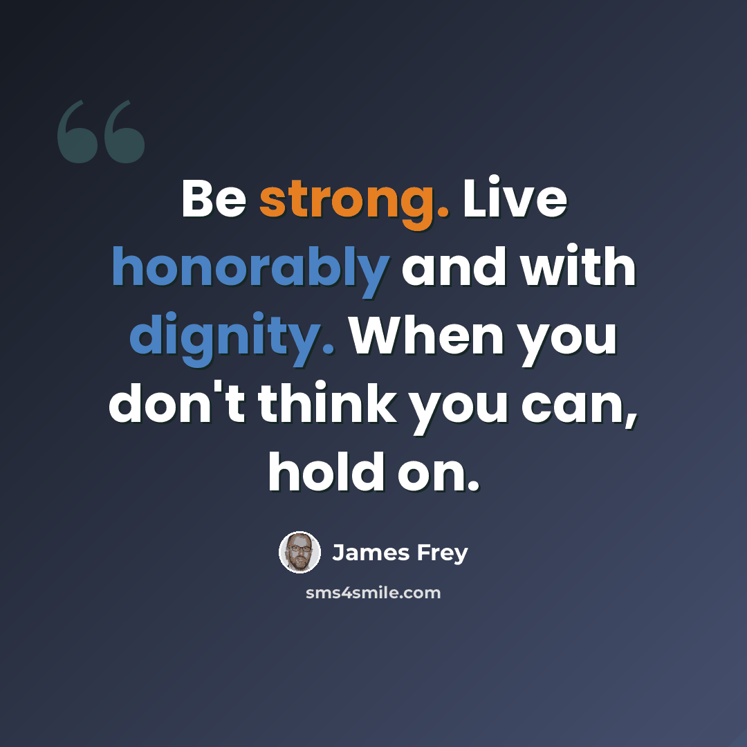 “Be strong. Live honorably and with dignity. When you don't think you can, hold on.” quote by James Frey