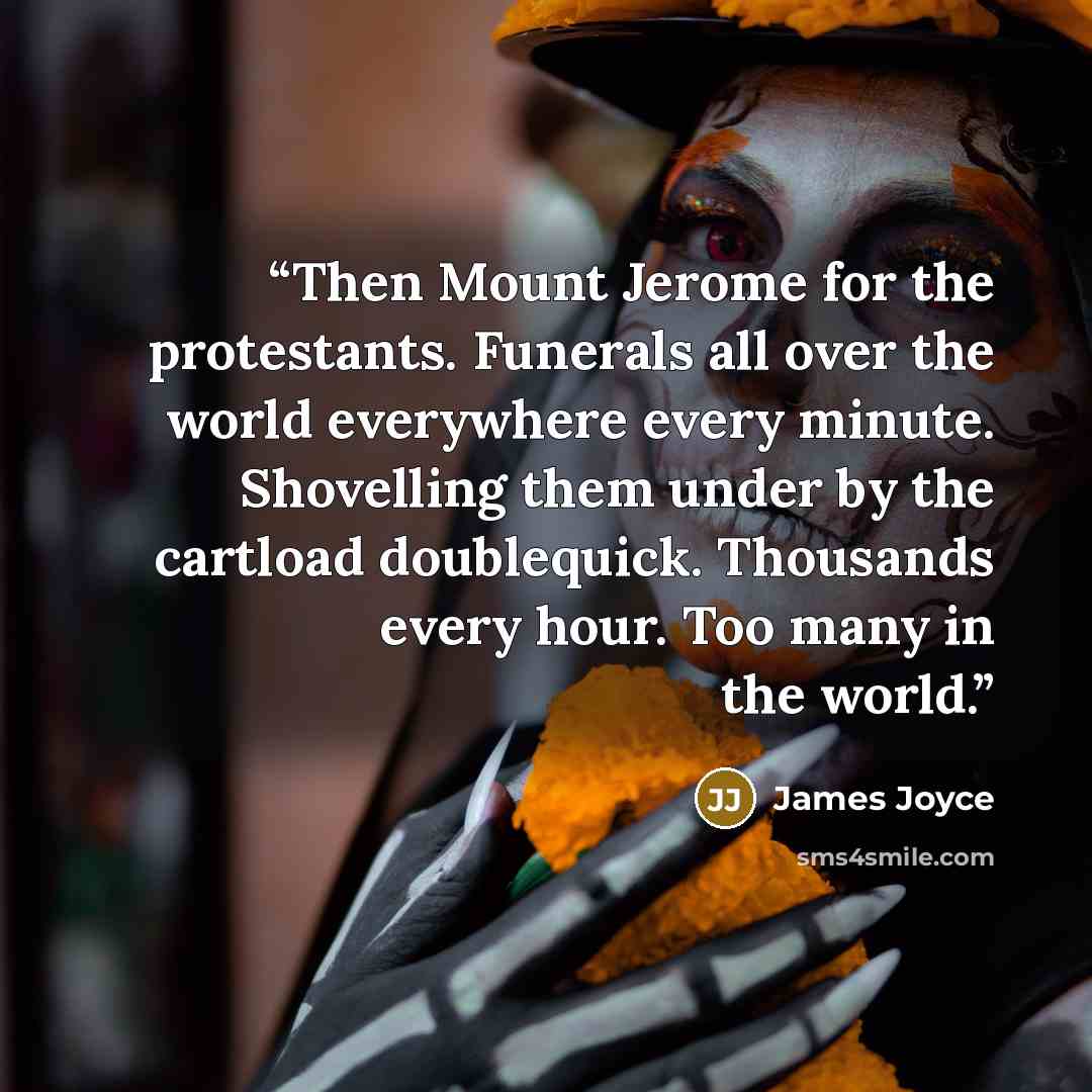 “Then Mount Jerome for the protestants. Funerals all over the world everywhere every minute. Shovelling them under by the cartload doublequick. Thousands every hour. Too many in the world.” quote by James Joyce