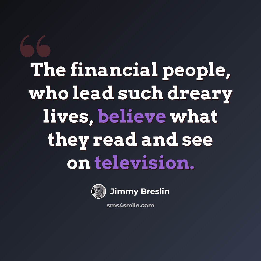 “The financial people, who lead such dreary lives, believe what they read and see on television.” quote by Jimmy Breslin