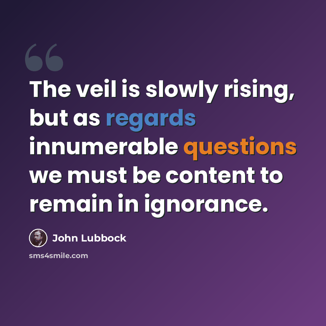 “The veil is slowly rising, but as regards innumerable questions we must be content to remain in ignorance.” quote by John Lubbock