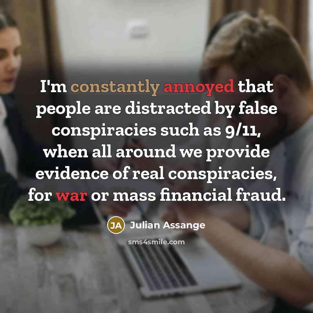 “I'm constantly annoyed that people are distracted by false conspiracies such as 9/11, when all around we provide evidence of real conspiracies, for war or mass financial fraud.” quote by Julian Assange
