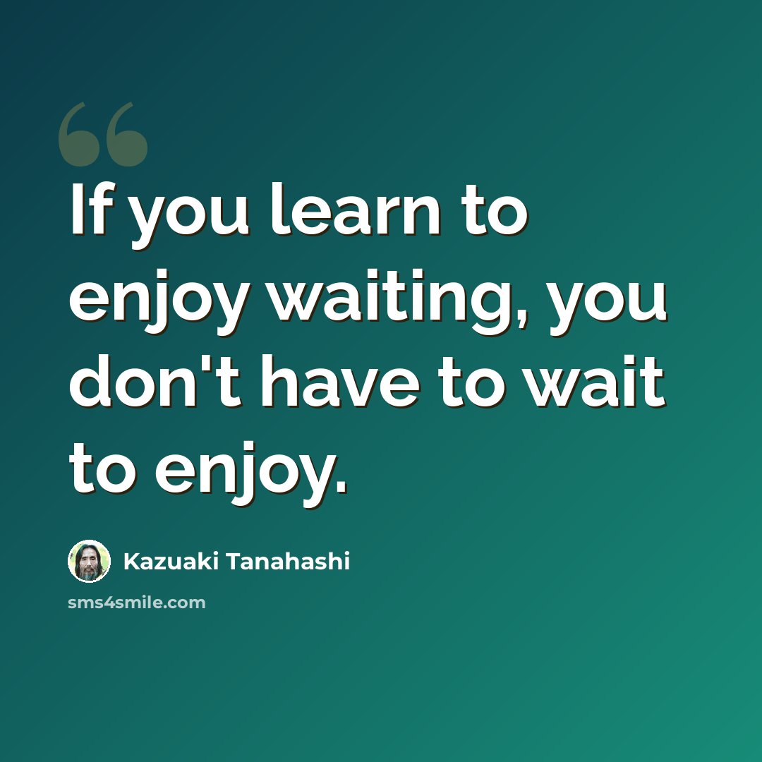 “If you learn to enjoy waiting, you don't have to wait to enjoy.” quote by Kazuaki Tanahashi