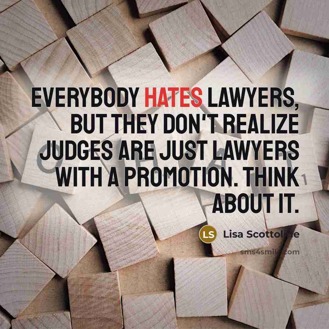 “Everybody hates lawyers, but they don't realize judges are just lawyers with a promotion. Think about it.” quote by Lisa Scottoline