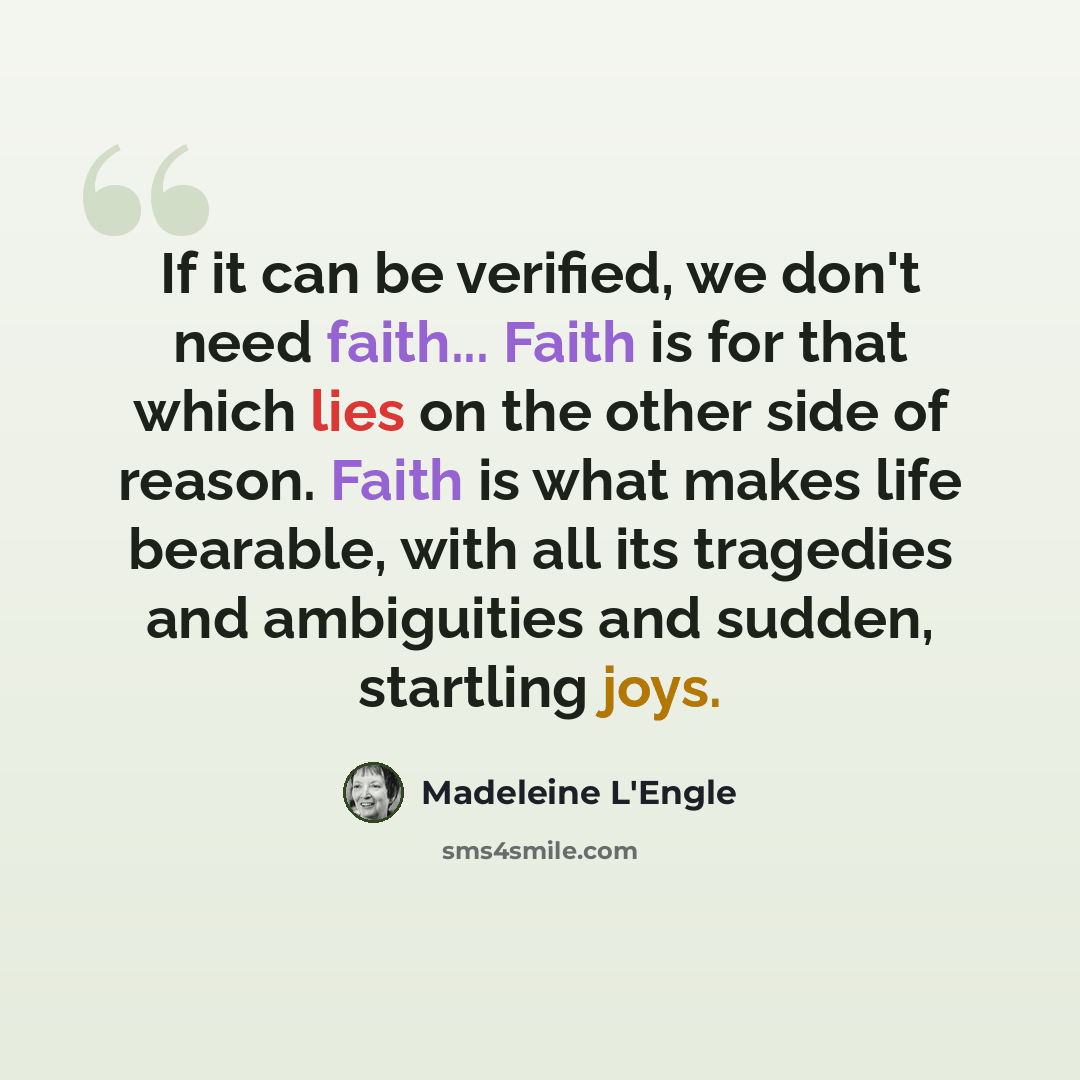 “If it can be verified, we don't need faith... Faith is for that which lies on the other side of reason. Faith is what makes life bearable, with all its tragedies and ambiguities and sudden, startling joys.” quote by Madeleine L'Engle
