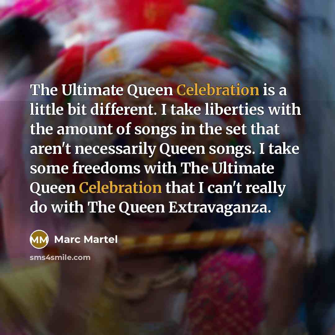 “The Ultimate Queen Celebration is a little bit different. I take liberties with the amount of songs in the set that aren't necessarily Queen songs. I take some freedoms with The Ultimate Queen Celebration that I can't really do with The Queen Extravaganza.” quote by Marc Martel