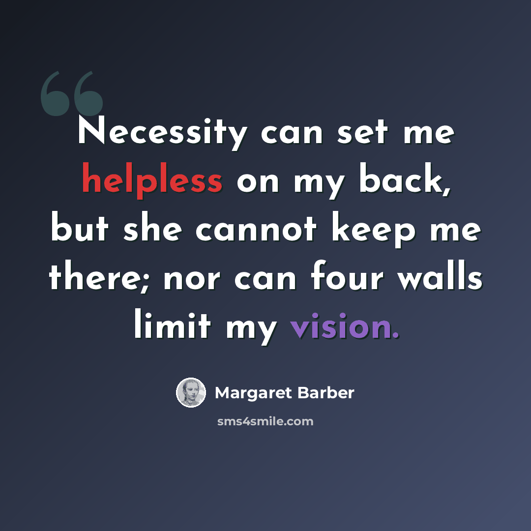 “Necessity can set me helpless on my back, but she cannot keep me there; nor can four walls limit my vision.” quote by Margaret Barber