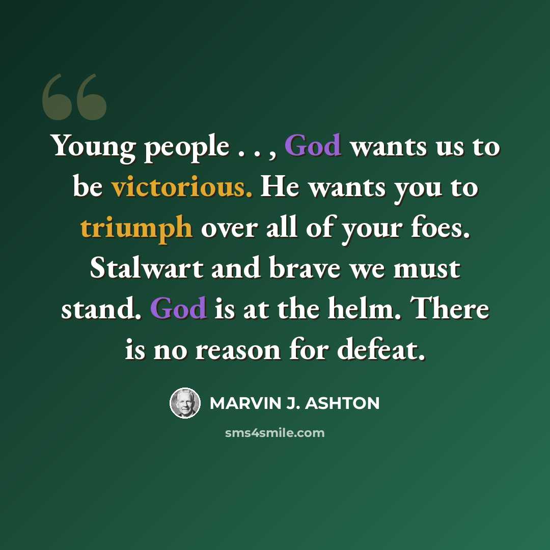“Young people . . , God wants us to be victorious. He wants you to triumph over all of your foes. Stalwart and brave we must stand. God is at the helm. There is no reason for defeat.” quote by Marvin J. Ashton