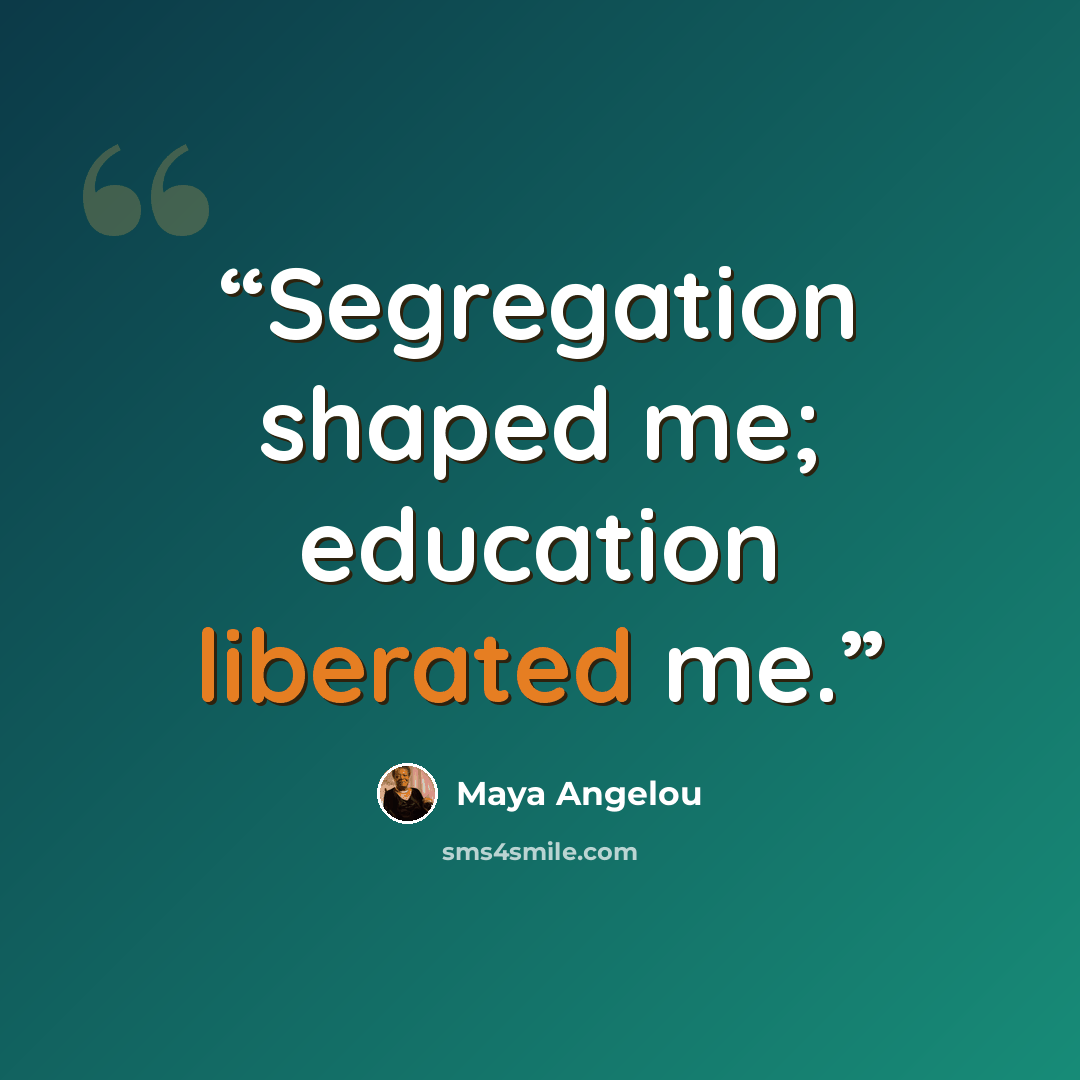 “Segregation shaped me; education liberated me.” quote by Maya Angelou