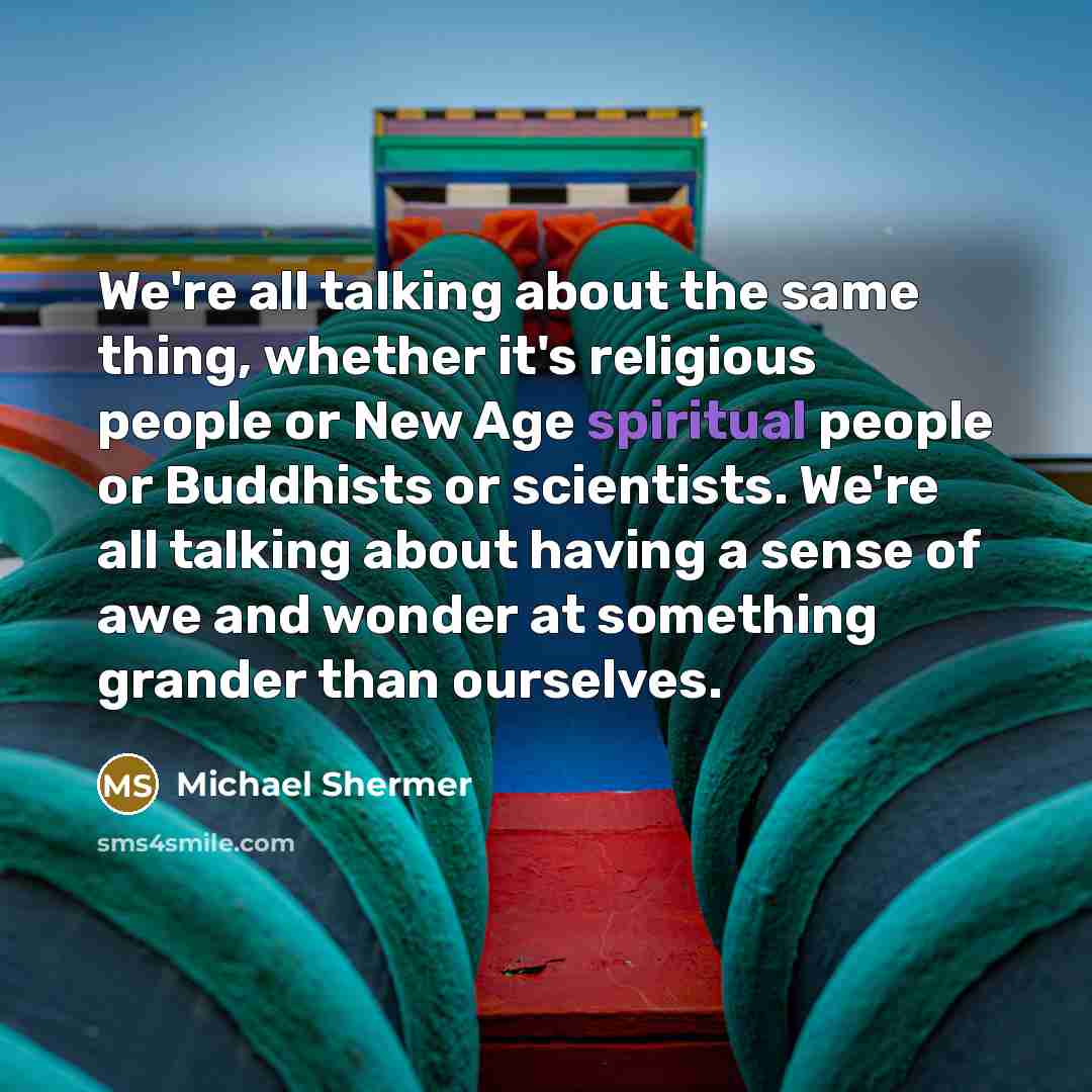 “We're all talking about the same thing, whether it's religious people or New Age spiritual people or Buddhists or scientists. We're all talking about having a sense of awe and wonder at something grander than ourselves.” quote by Michael Shermer