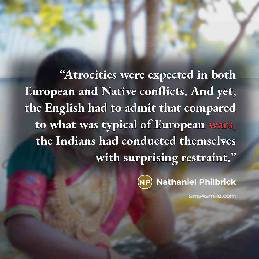 “Atrocities were expected in both European and Native conflicts. And yet, the English had to admit that compared to what was typical of European wars, the Indians had conducted themselves with surprising restraint.” quote by Nathaniel Philbrick