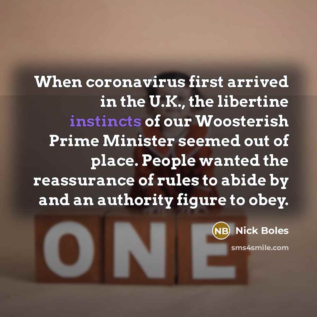 “When coronavirus first arrived in the U.K., the libertine instincts of our Woosterish Prime Minister seemed out of place. People wanted the reassurance of rules to abide by and an authority figure to obey.” quote by Nick Boles