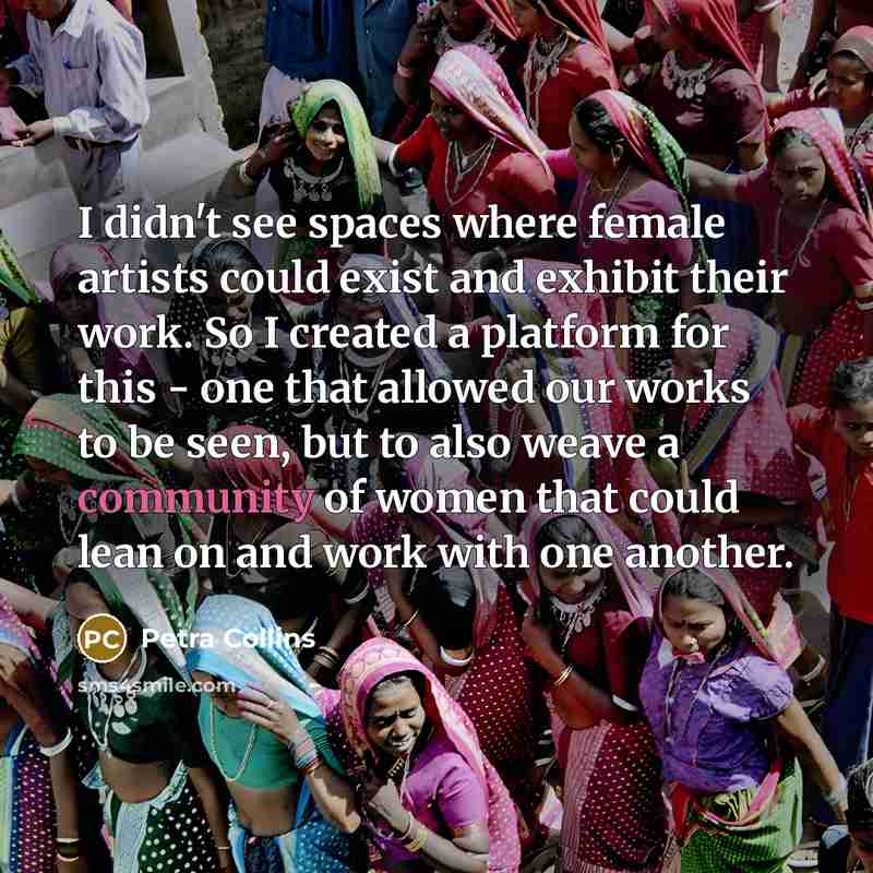 “I didn't see spaces where female artists could exist and exhibit their work. So I created a platform for this - one that allowed our works to be seen, but to also weave a community of women that could lean on and work with one another.” quote by Petra Collins