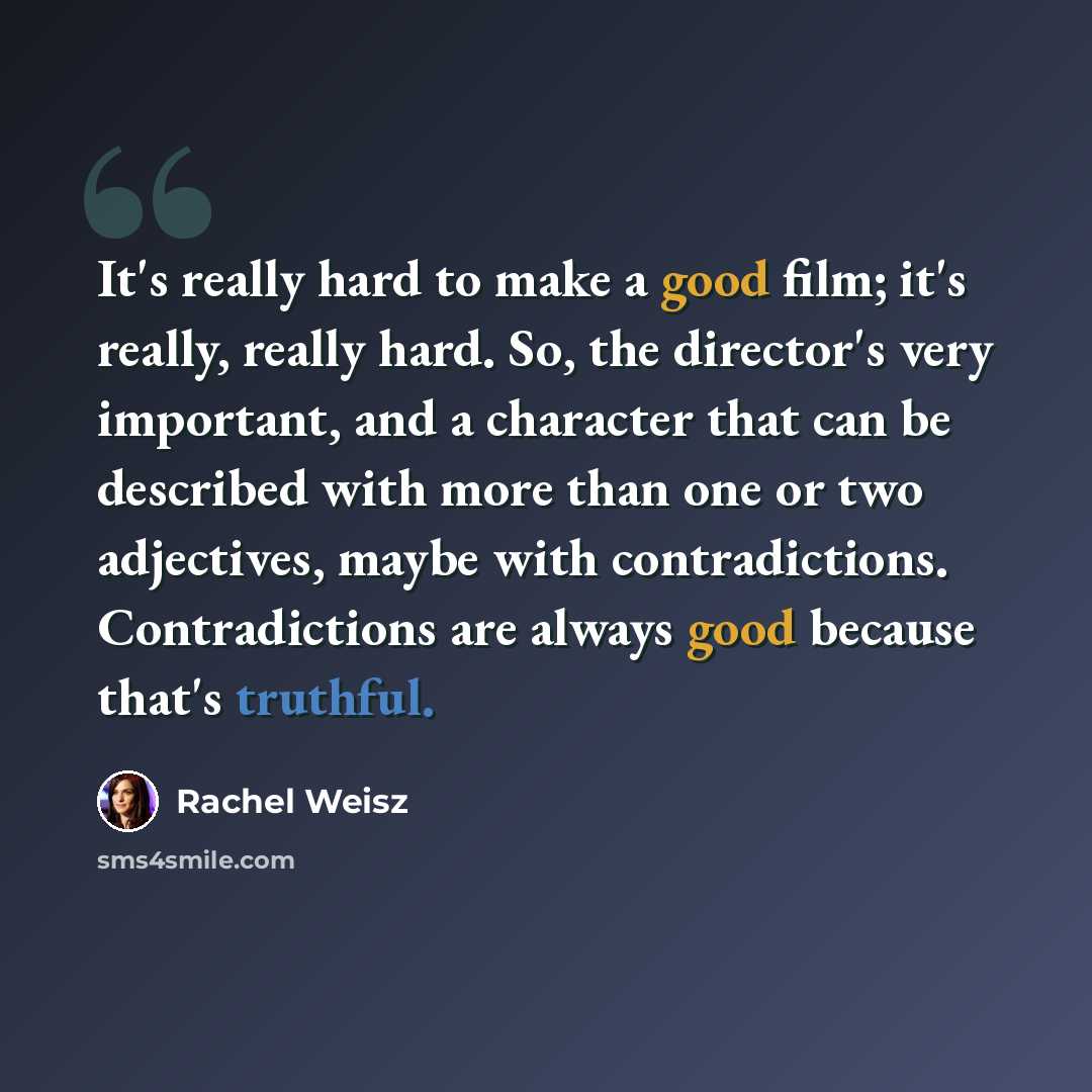 “It's really hard to make a good film; it's really, really hard. So, the director's very important, and a character that can be described with more than one or two adjectives, maybe with contradictions. Contradictions are always good because that's truthful.” quote by Rachel Weisz