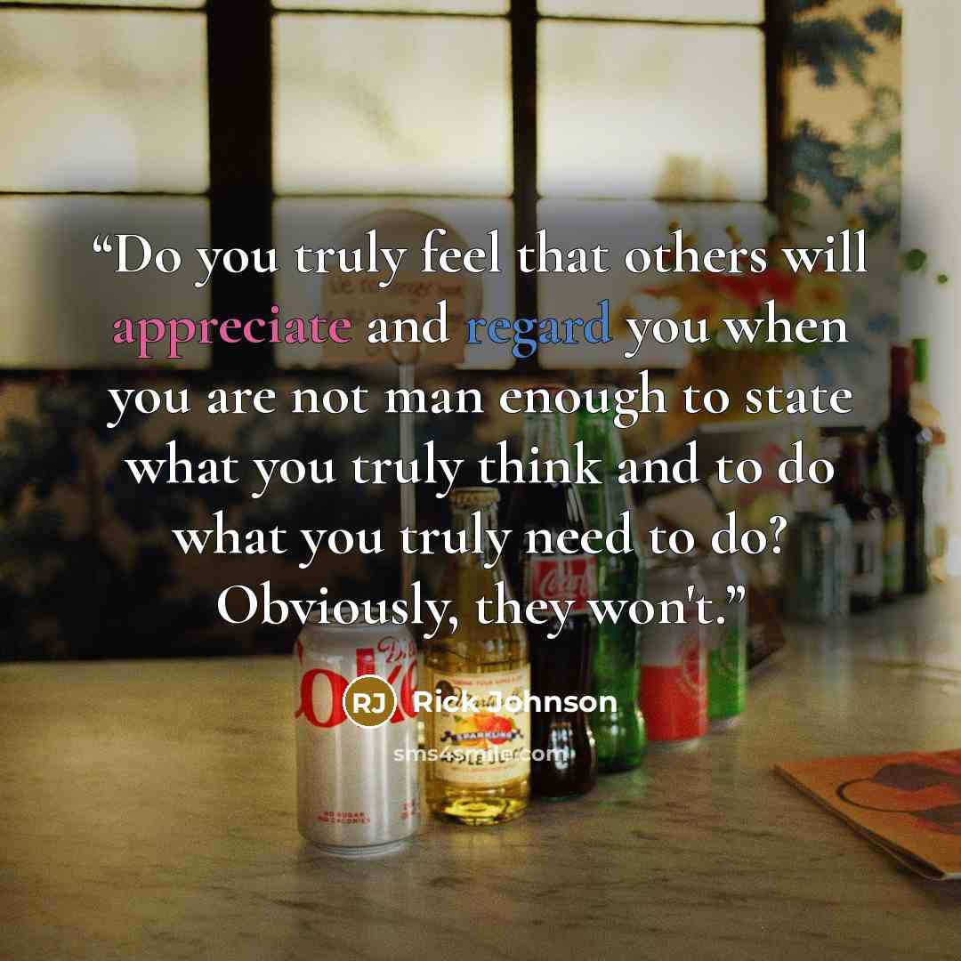 “Do you truly feel that others will appreciate and regard you when you are not man enough to state what you truly think and to do what you truly need to do? Obviously, they won't.” quote by Rick Johnson