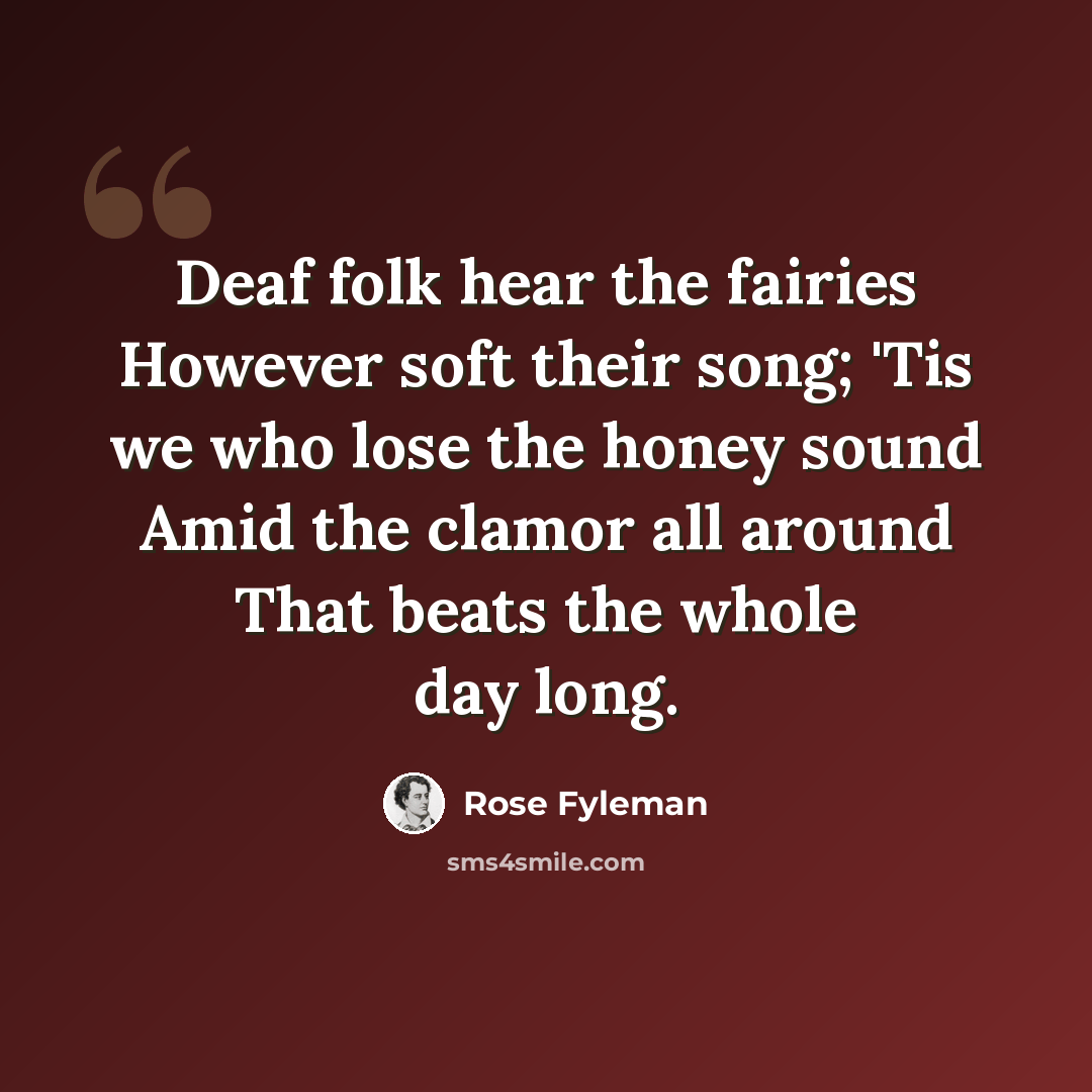 “Deaf folk hear the fairies However soft their song; 'Tis we who lose the honey sound Amid the clamor all around That beats the whole day long.” quote by Rose Fyleman