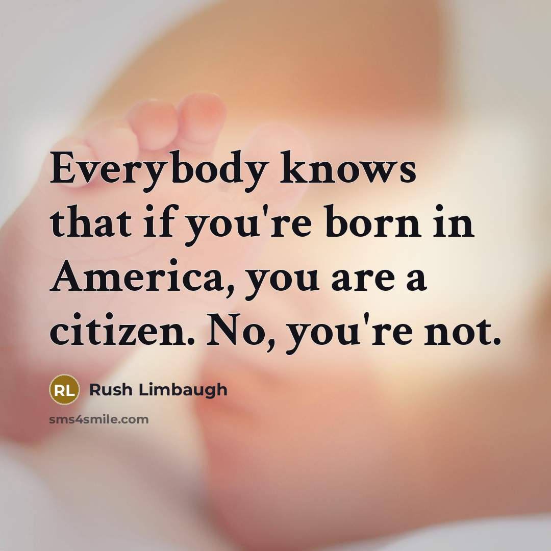 “Everybody knows that if you're born in America, you are a citizen. No, you're not.” quote by Rush Limbaugh