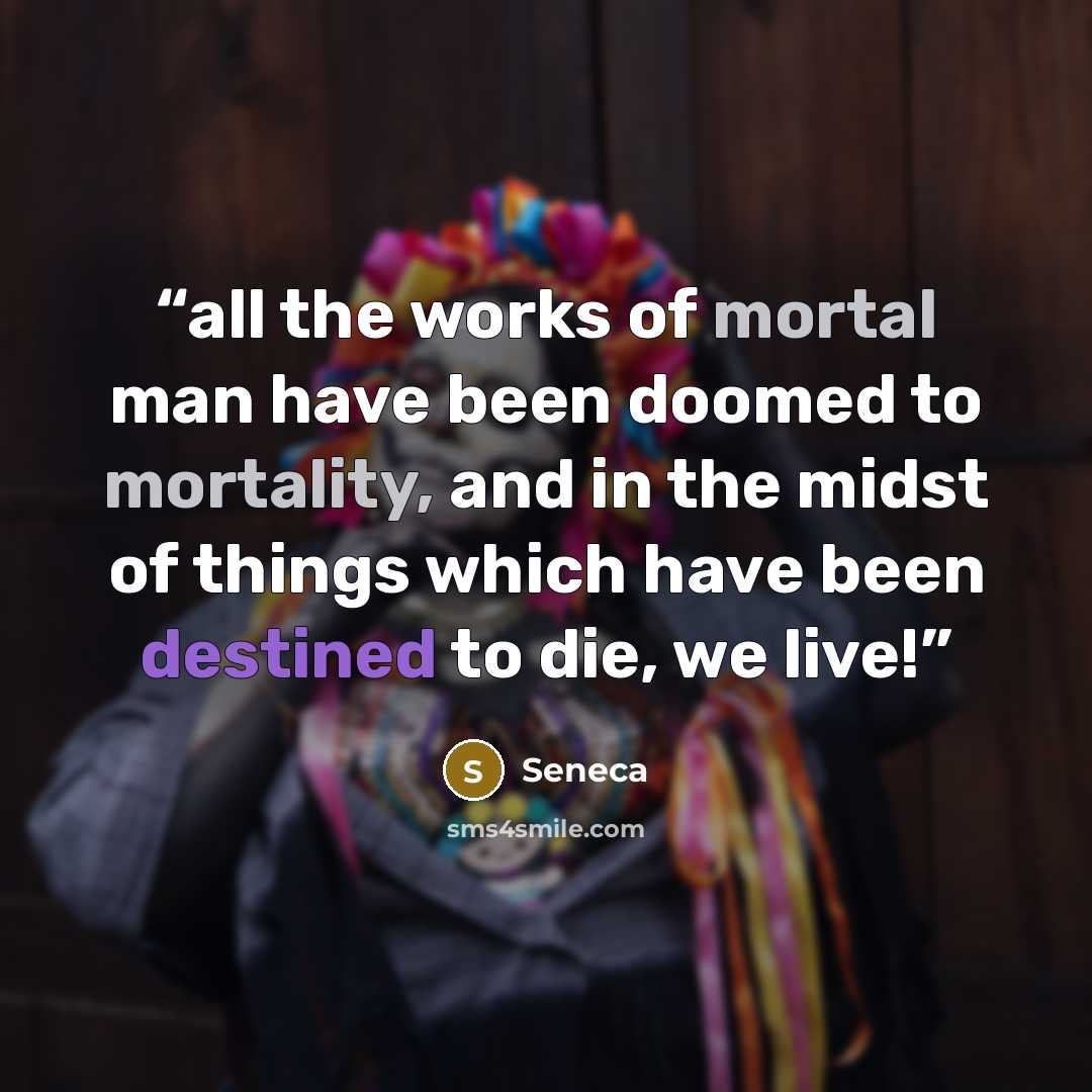 “all the works of mortal man have been doomed to mortality, and in the midst of things which have been destined to die, we live!” quote by Seneca