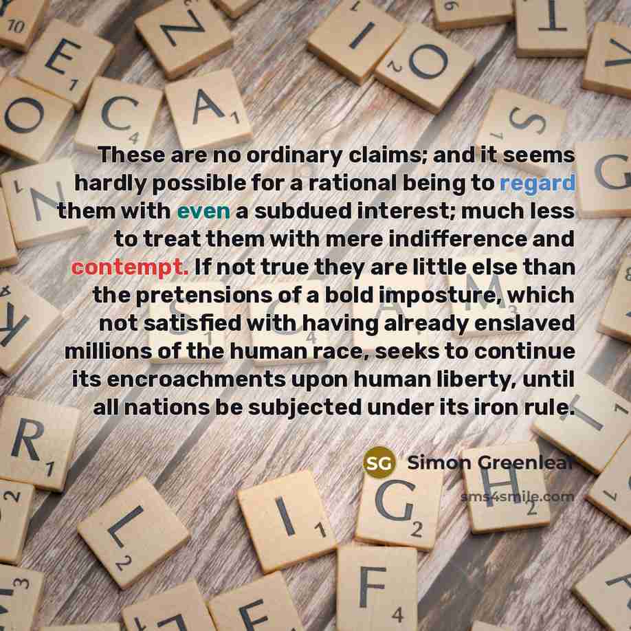 “These are no ordinary claims; and it seems hardly possible for a rational being to regard them with even a subdued interest; much less to treat them with mere indifference and contempt. If not true they are little else than the pretensions of a bold imposture, which not satisfied with having…” quote by Simon Greenleaf