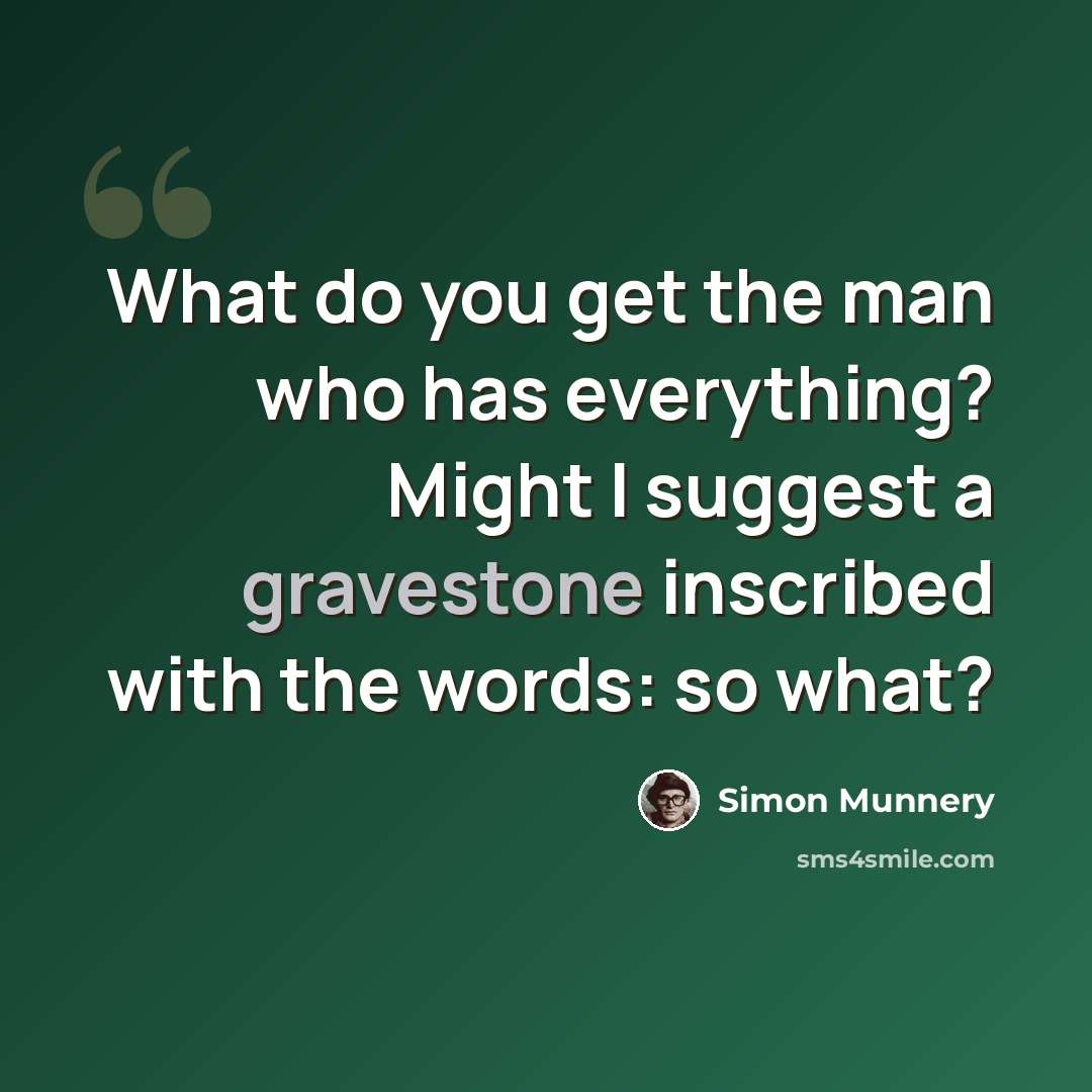 “What do you get the man who has everything? Might I suggest a gravestone inscribed with the words: so what?” quote by Simon Munnery